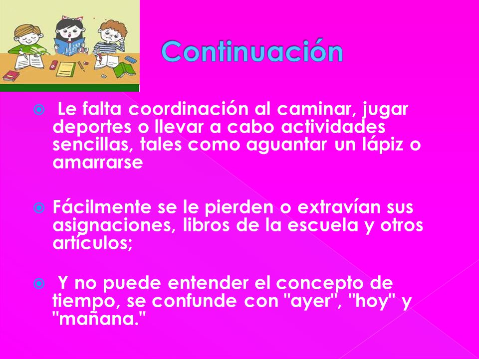 Continuación Le falta coordinación al caminar, jugar deportes o llevar a cabo actividades sencillas, tales como aguantar un lápiz o amarrarse.