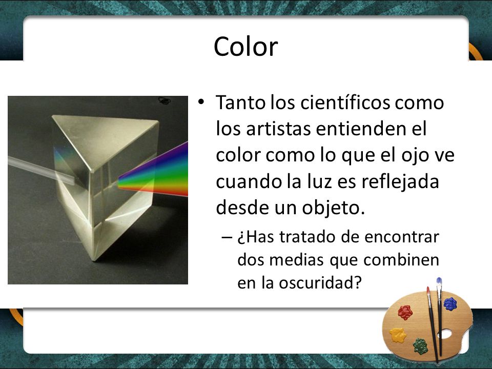 Color Tanto los científicos como los artistas entienden el color como lo que el ojo ve cuando la luz es reflejada desde un objeto.