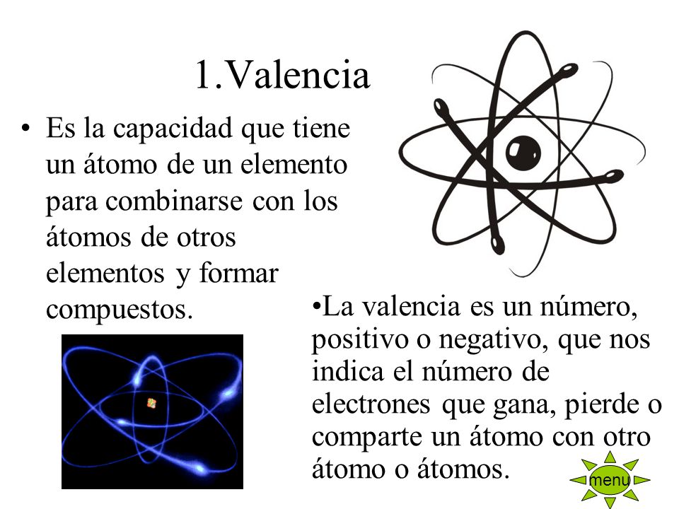 1.Valencia Es la capacidad que tiene un átomo de un elemento para combinarse con los átomos de otros elementos y formar compuestos.
