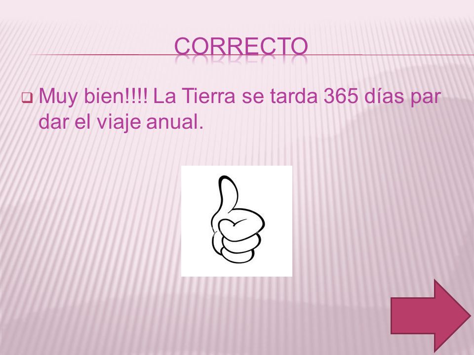 correcto Muy bien!!!! La Tierra se tarda 365 días par dar el viaje anual.