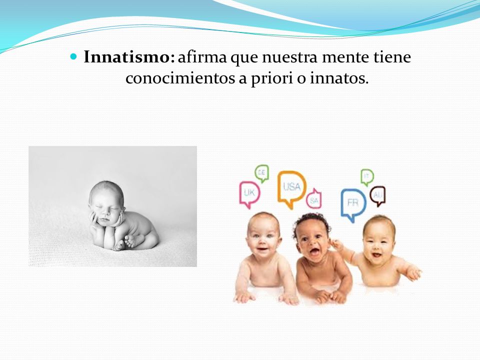 Innatismo: afirma que nuestra mente tiene conocimientos a priori o innatos.