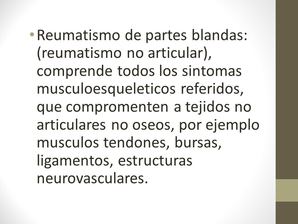 Reumatismo de partes blandas: (reumatismo no articular), comprende todos los sintomas musculoesqueleticos referidos, que compromenten a tejidos no articulares no oseos, por ejemplo musculos tendones, bursas, ligamentos, estructuras neurovasculares.