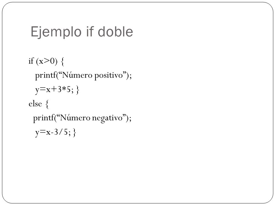 Ejemplo if doble if (x>0) { printf( Número positivo ); y=x+3*5; } else { printf( Número negativo ); y=x-3/5; }