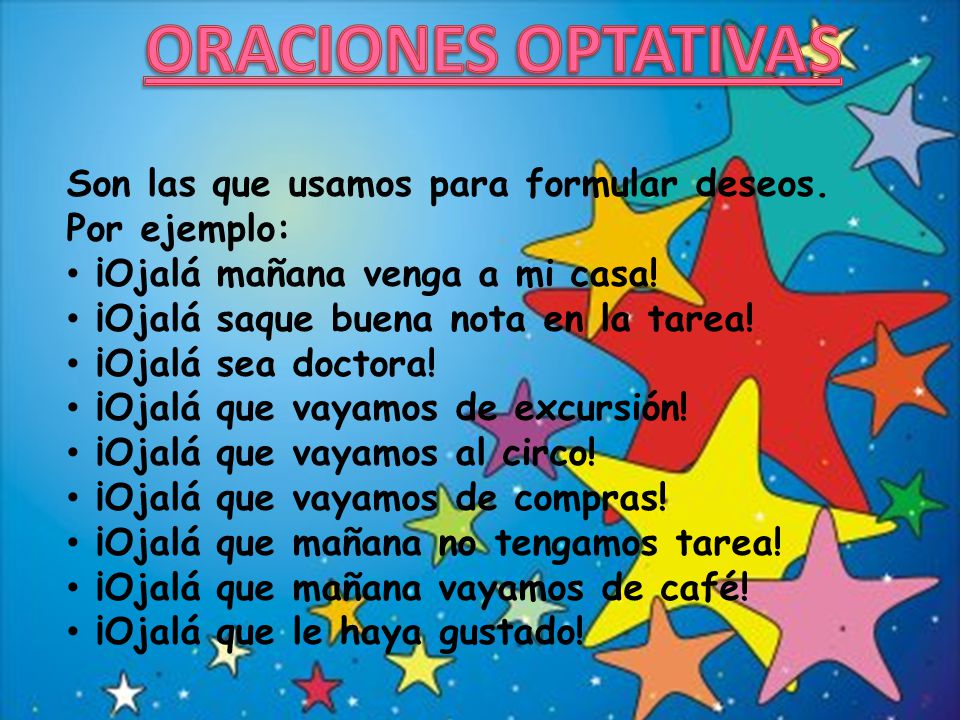 ORACIONES OPTATIVAS Son las que usamos para formular deseos. Por ejemplo: ¡Ojalá mañana venga a mi casa!