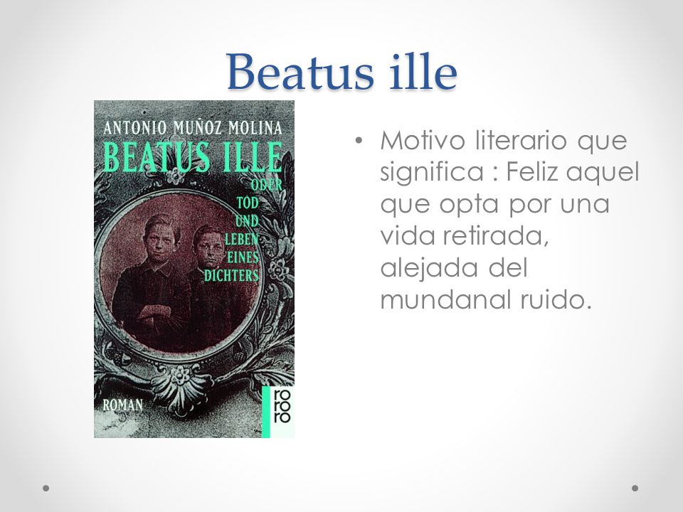 Beatus ille Motivo literario que significa : Feliz aquel que opta por una vida retirada, alejada del mundanal ruido.