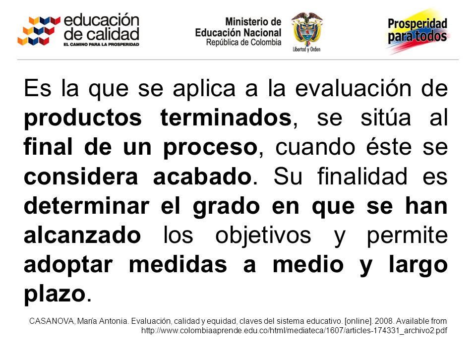 Es la que se aplica a la evaluación de productos terminados, se sitúa al final de un proceso, cuando éste se considera acabado. Su finalidad es determinar el grado en que se han alcanzado los objetivos y permite adoptar medidas a medio y largo plazo.