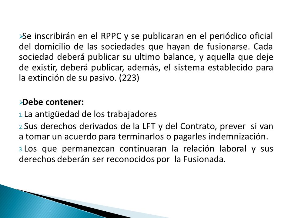Se inscribirán en el RPPC y se publicaran en el periódico oficial del domicilio de las sociedades que hayan de fusionarse. Cada sociedad deberá publicar su ultimo balance, y aquella que deje de existir, deberá publicar, además, el sistema establecido para la extinción de su pasivo. (223)