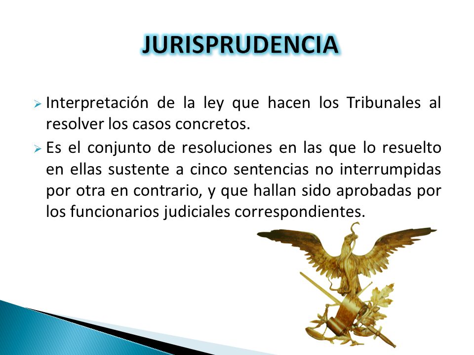 JURISPRUDENCIA Interpretación de la ley que hacen los Tribunales al resolver los casos concretos.