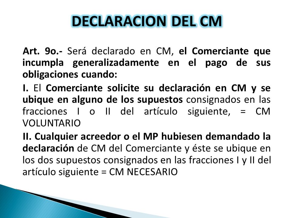 DECLARACION DEL CM Art. 9o.- Será declarado en CM, el Comerciante que incumpla generalizadamente en el pago de sus obligaciones cuando: