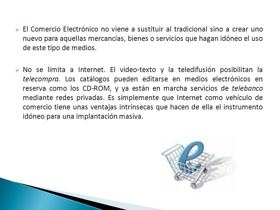 El Comercio Electrónico no viene a sustituir al tradicional sino a crear uno nuevo para aquellas mercancías, bienes o servicios que hagan idóneo el uso de este tipo de medios.