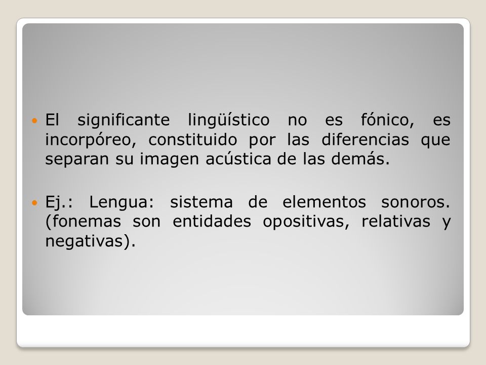 El significante lingüístico no es fónico, es incorpóreo, constituido por las diferencias que separan su imagen acústica de las demás.