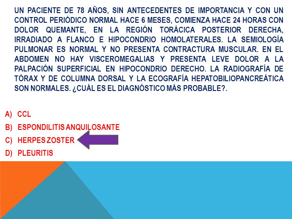 UN PACIENTE DE 78 AÑOS, SIN ANTECEDENTES DE IMPORTANCIA Y CON UN CONTROL PERIÓDICO NORMAL HACE 6 MESES, COMIENZA HACE 24 HORAS CON DOLOR QUEMANTE, EN LA REGIÓN TORÁCICA POSTERIOR DERECHA, IRRADIADO A FLANCO E HIPOCONDRIO HOMOLATERALES.