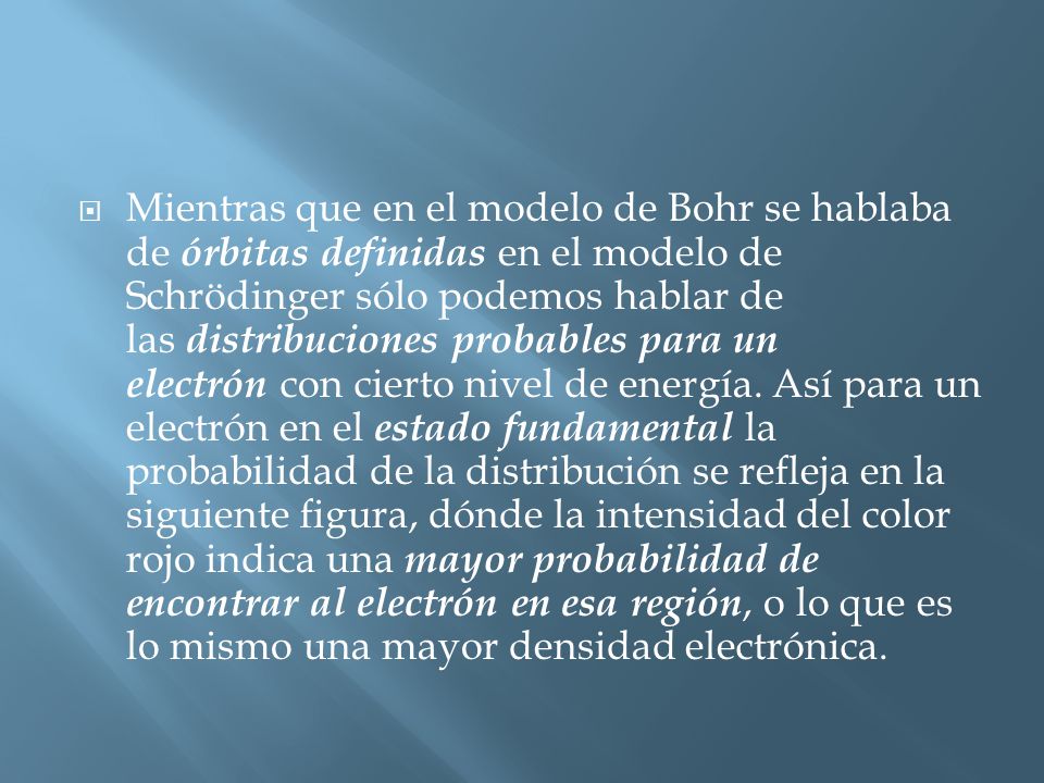 Mientras que en el modelo de Bohr se hablaba de órbitas definidas en el modelo de Schrödinger sólo podemos hablar de las distribuciones probables para un electrón con cierto nivel de energía.