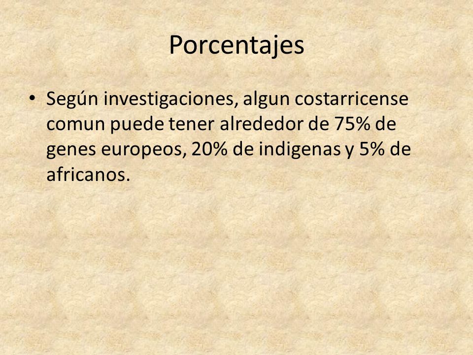 Porcentajes Según investigaciones, algun costarricense comun puede tener alrededor de 75% de genes europeos, 20% de indigenas y 5% de africanos.