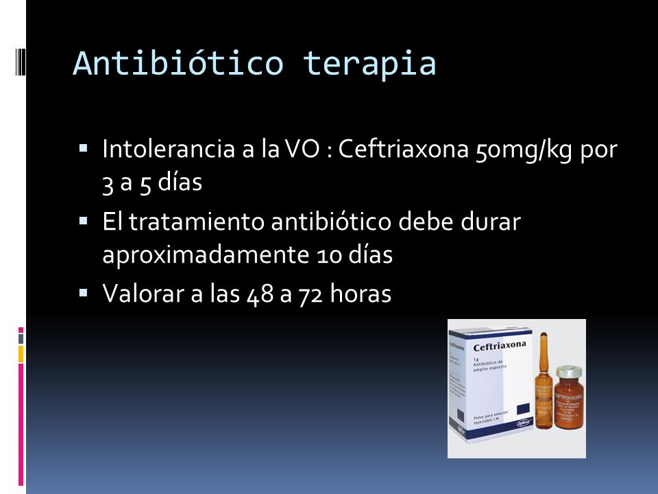 Antibiótico terapia Intolerancia a la VO : Ceftriaxona 50mg/kg por 3 a 5 días. El tratamiento antibiótico debe durar aproximadamente 10 días.