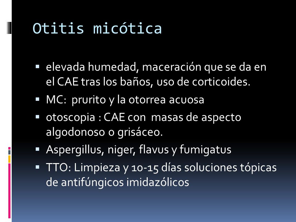 Otitis micótica elevada humedad, maceración que se da en el CAE tras los baños, uso de corticoides.