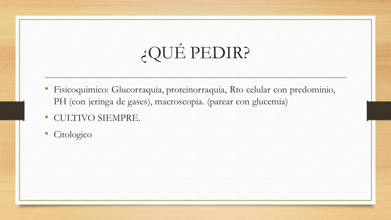 ¿Qué pedir Fisicoquimico: Glucorraquia, proteinorraquia, Rto celular con predominio, PH (con jeringa de gases), macroscopia. (parear con glucemia)