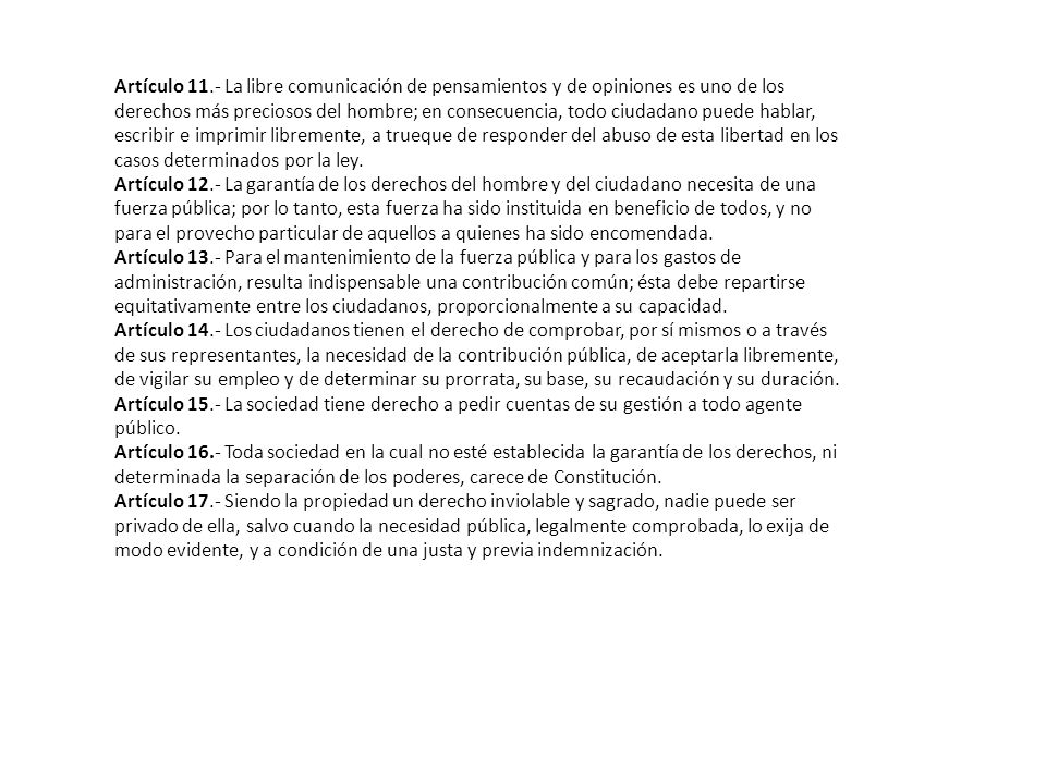 Artículo 11.- La libre comunicación de pensamientos y de opiniones es uno de los derechos más preciosos del hombre; en consecuencia, todo ciudadano puede hablar, escribir e imprimir libremente, a trueque de responder del abuso de esta libertad en los casos determinados por la ley.