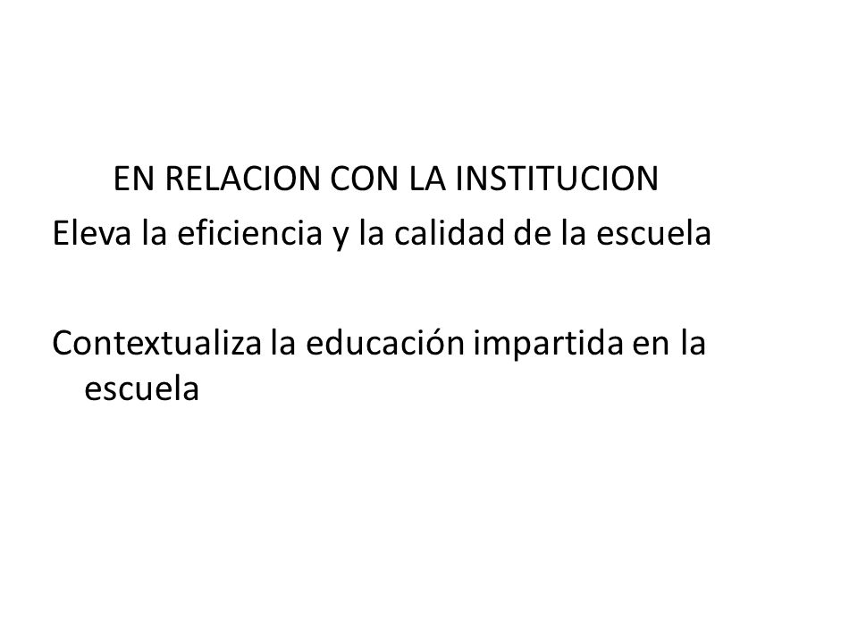 EN RELACION CON LA INSTITUCION Eleva la eficiencia y la calidad de la escuela Contextualiza la educación impartida en la escuela