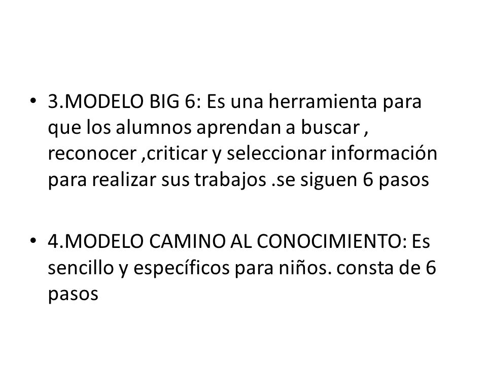3.MODELO BIG 6: Es una herramienta para que los alumnos aprendan a buscar , reconocer ,criticar y seleccionar información para realizar sus trabajos .se siguen 6 pasos