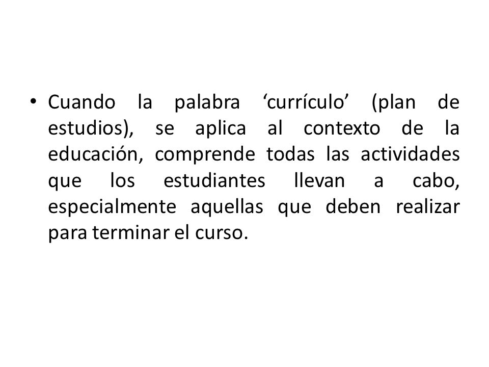 Cuando la palabra ‘currículo’ (plan de estudios), se aplica al contexto de la educación, comprende todas las actividades que los estudiantes llevan a cabo, especialmente aquellas que deben realizar para terminar el curso.