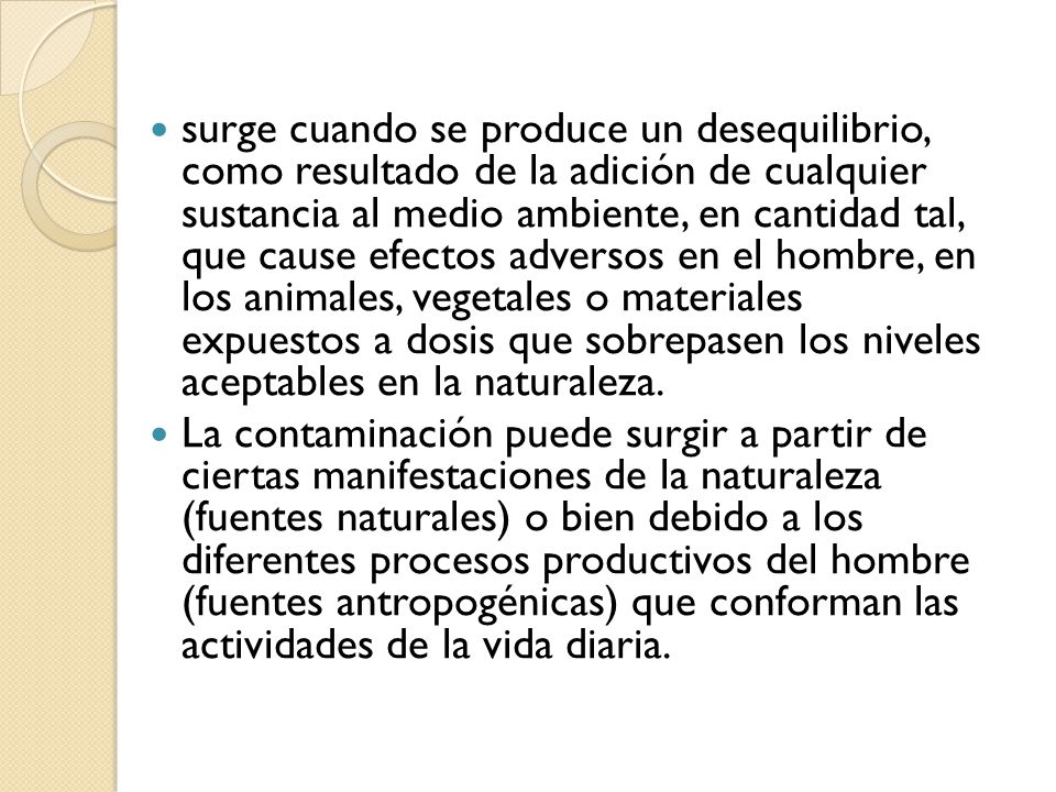 surge cuando se produce un desequilibrio, como resultado de la adición de cualquier sustancia al medio ambiente, en cantidad tal, que cause efectos adversos en el hombre, en los animales, vegetales o materiales expuestos a dosis que sobrepasen los niveles aceptables en la naturaleza.