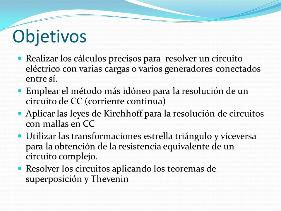 Objetivos Realizar los cálculos precisos para resolver un circuito eléctrico con varias cargas o varios generadores conectados entre sí.