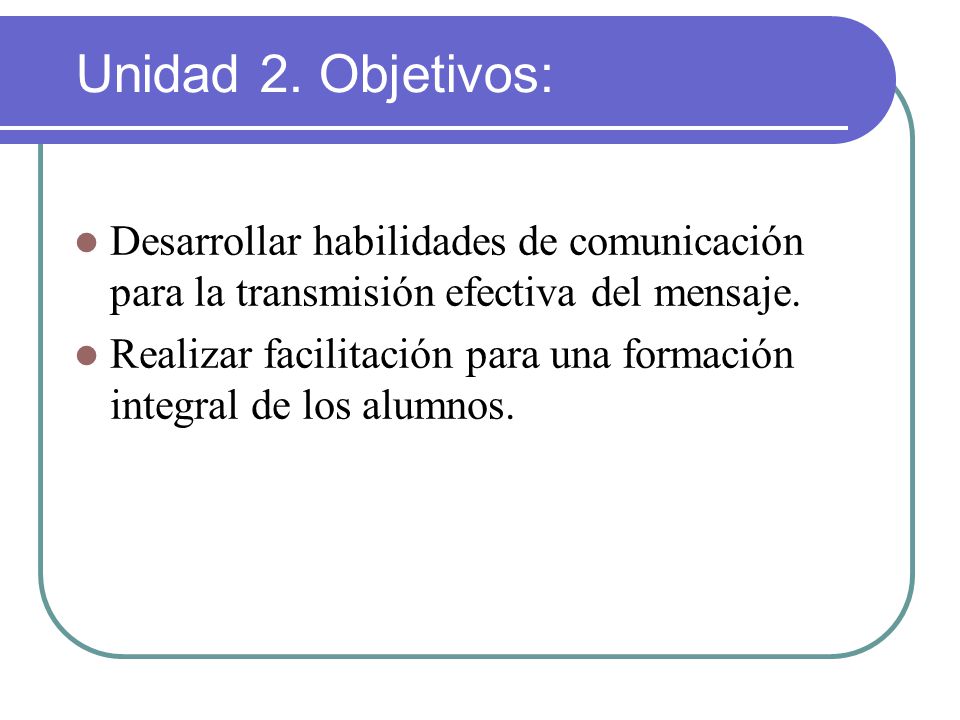 Unidad 2. Objetivos: Desarrollar habilidades de comunicación para la transmisión efectiva del mensaje.