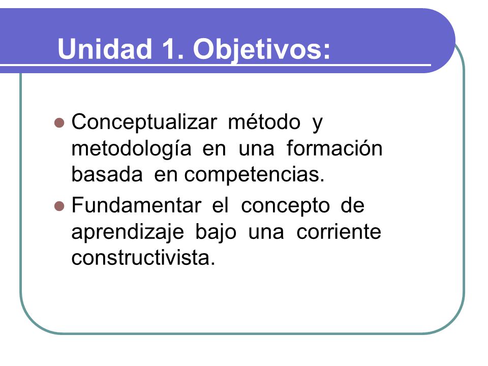 Unidad 1. Objetivos: Conceptualizar método y metodología en una formación basada en competencias.