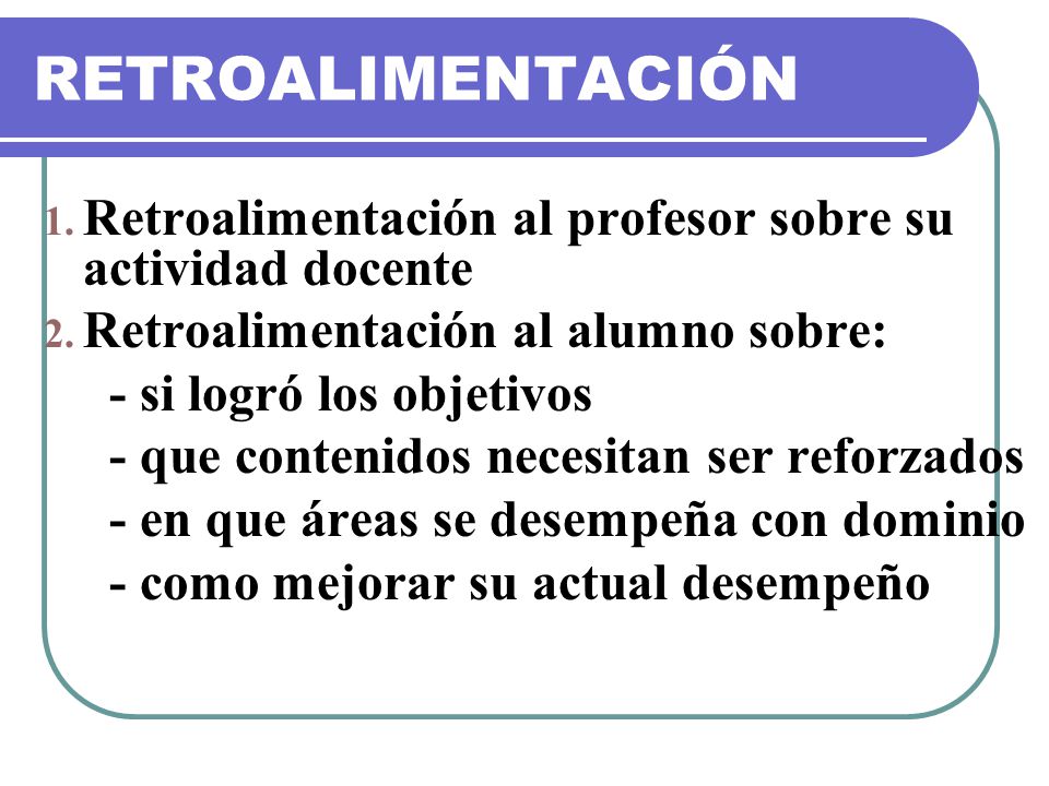 RETROALIMENTACIÓN Retroalimentación al profesor sobre su actividad docente. Retroalimentación al alumno sobre: