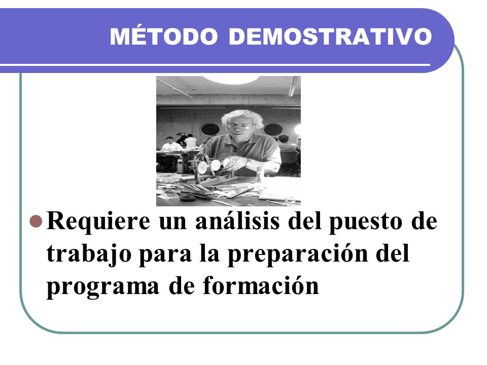 MÉTODO DEMOSTRATIVO Requiere un análisis del puesto de trabajo para la preparación del programa de formación.
