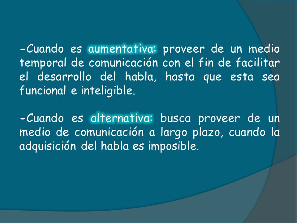 -Cuando es aumentativa: proveer de un medio temporal de comunicación con el fin de facilitar el desarrollo del habla, hasta que esta sea funcional e inteligible.