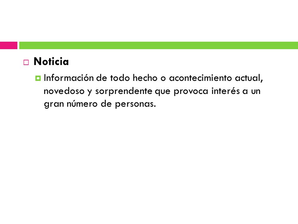 Noticia Información de todo hecho o acontecimiento actual, novedoso y sorprendente que provoca interés a un gran número de personas.