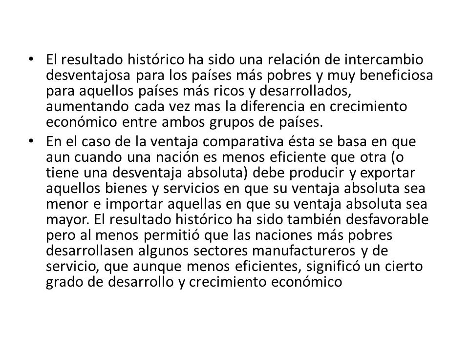 El resultado histórico ha sido una relación de intercambio desventajosa para los países más pobres y muy beneficiosa para aquellos países más ricos y desarrollados, aumentando cada vez mas la diferencia en crecimiento económico entre ambos grupos de países.