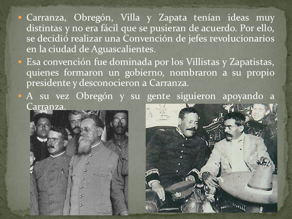 Carranza, Obregón, Villa y Zapata tenían ideas muy distintas y no era fácil que se pusieran de acuerdo. Por ello, se decidió realizar una Convención de jefes revolucionarios en la ciudad de Aguascalientes.