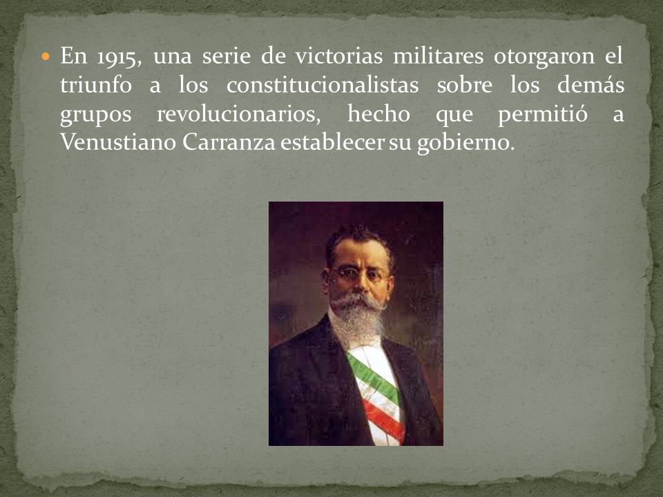 En 1915, una serie de victorias militares otorgaron el triunfo a los constitucionalistas sobre los demás grupos revolucionarios, hecho que permitió a Venustiano Carranza establecer su gobierno.