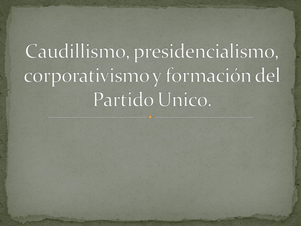 Caudillismo, presidencialismo, corporativismo y formación del Partido Unico.