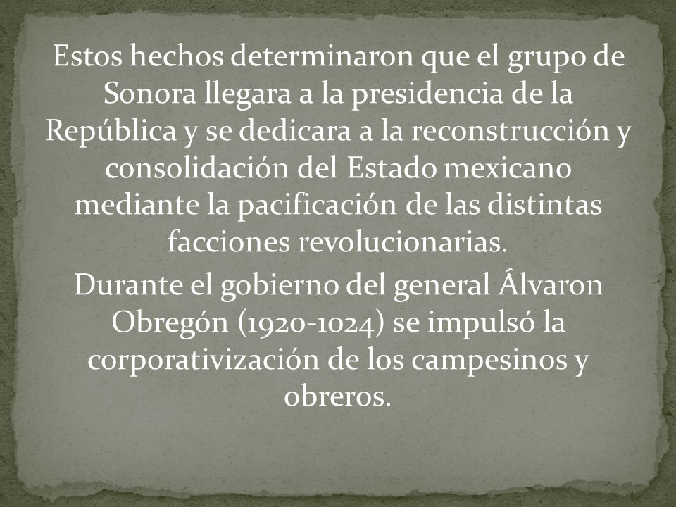 Estos hechos determinaron que el grupo de Sonora llegara a la presidencia de la República y se dedicara a la reconstrucción y consolidación del Estado mexicano mediante la pacificación de las distintas facciones revolucionarias.