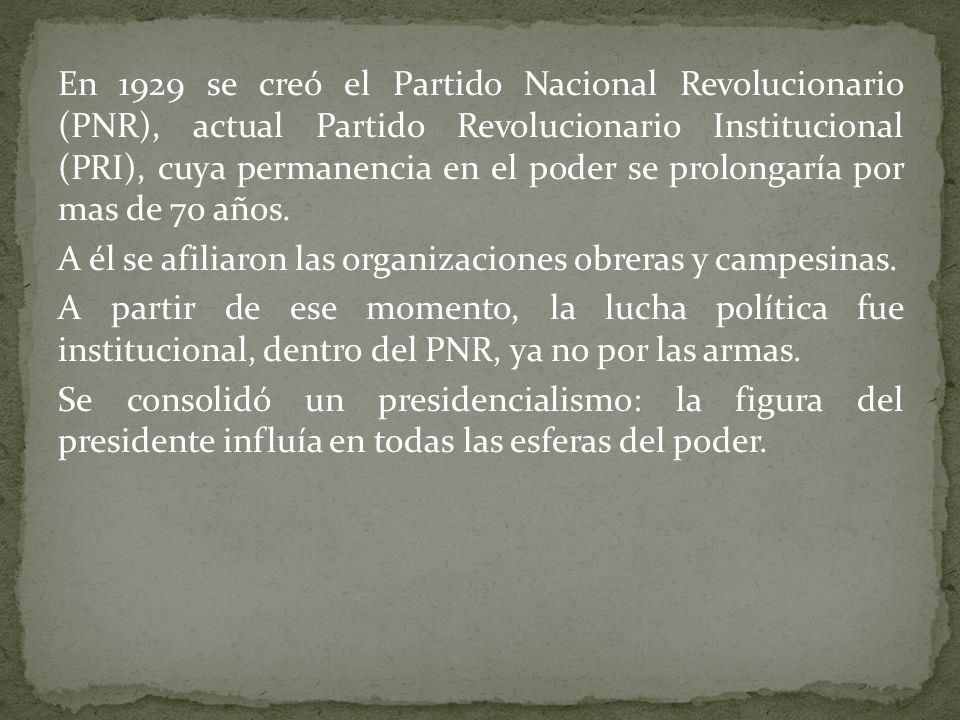 En 1929 se creó el Partido Nacional Revolucionario (PNR), actual Partido Revolucionario Institucional (PRI), cuya permanencia en el poder se prolongaría por mas de 70 años.