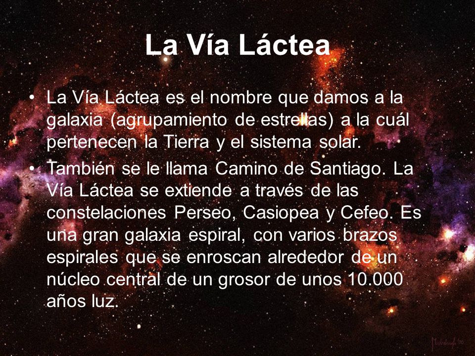 La Vía Láctea La Vía Láctea es el nombre que damos a la galaxia (agrupamiento de estrellas) a la cuál pertenecen la Tierra y el sistema solar.