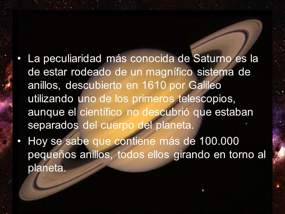 La peculiaridad más conocida de Saturno es la de estar rodeado de un magnífico sistema de anillos, descubierto en 1610 por Galileo utilizando uno de los primeros telescopios, aunque el científico no descubrió que estaban separados del cuerpo del planeta.