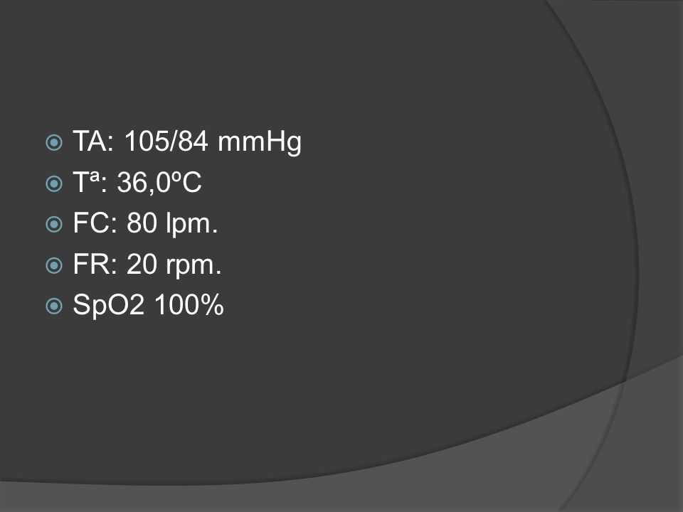 TA: 105/84 mmHg Tª: 36,0ºC FC: 80 lpm. FR: 20 rpm. SpO2 100%