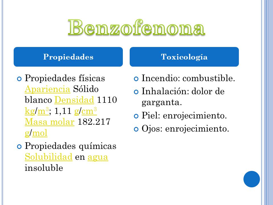 Benzofenona Propiedades. Toxicología. Propiedades físicas Apariencia Sólido blanco Densidad 1110 kg/m3; 1,11 g/cm3 Masa molar g/mol.