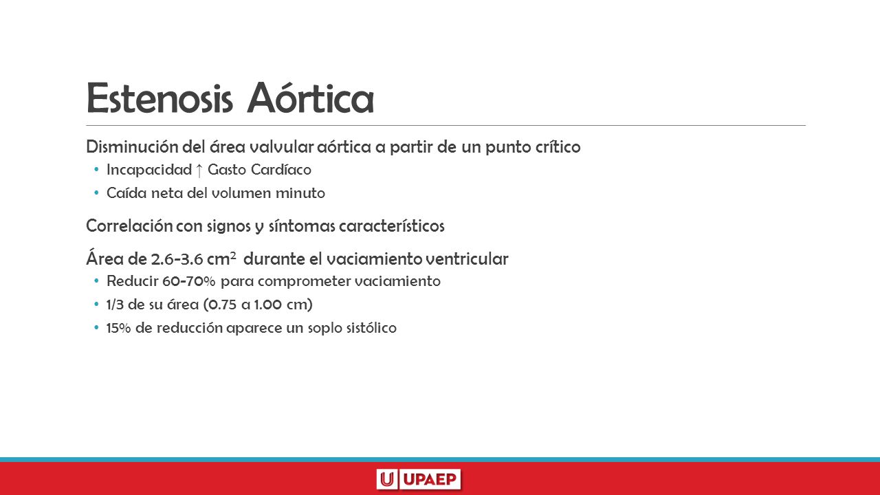 Estenosis Aórtica Disminución del área valvular aórtica a partir de un punto crítico. Incapacidad ↑ Gasto Cardíaco.