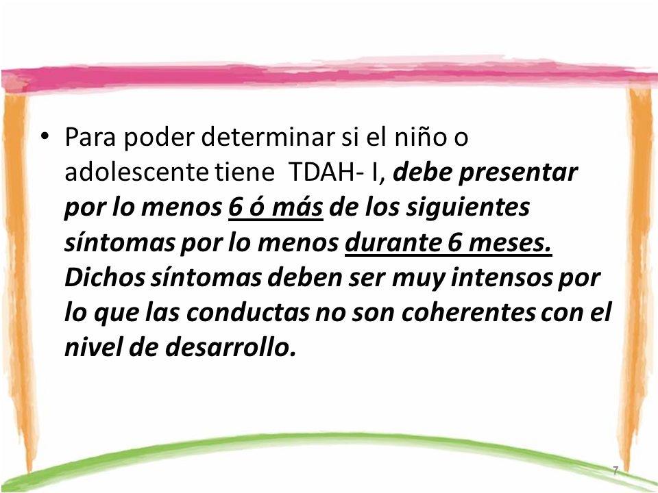 Para poder determinar si el niño o adolescente tiene TDAH- I, debe presentar por lo menos 6 ó más de los siguientes síntomas por lo menos durante 6 meses.