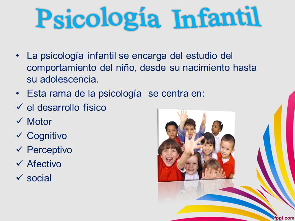 Psicología Infantil La psicología infantil se encarga del estudio del comportamiento del niño, desde su nacimiento hasta su adolescencia.