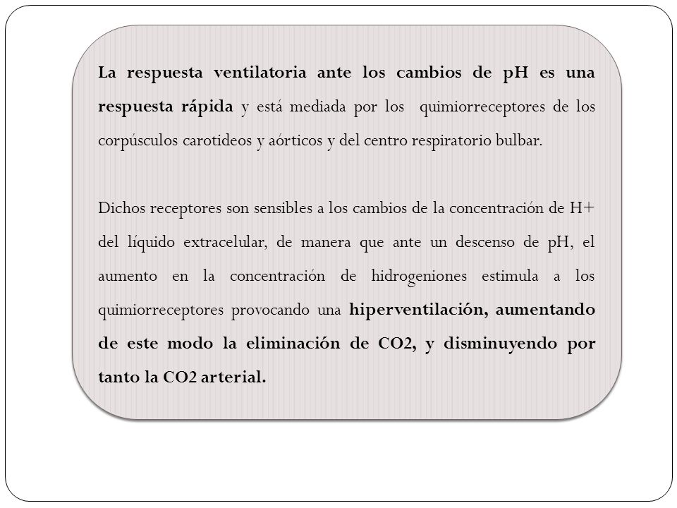 La respuesta ventilatoria ante los cambios de pH es una respuesta rápida y está mediada por los quimiorreceptores de los corpúsculos carotideos y aórticos y del centro respiratorio bulbar.