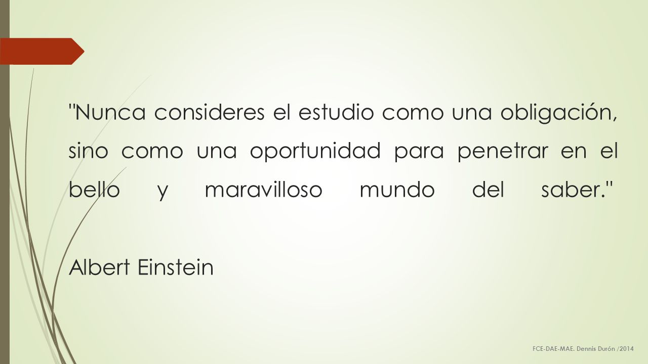 Nunca consideres el estudio como una obligación, sino como una oportunidad para penetrar en el bello y maravilloso mundo del saber. Albert Einstein