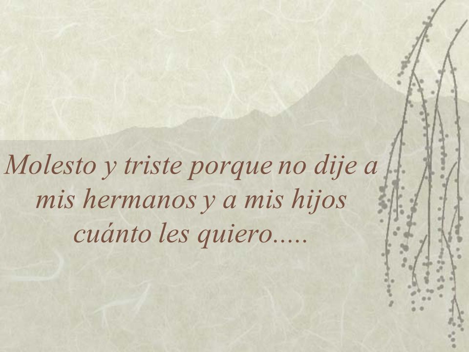 Molesto y triste porque no dije a mis hermanos y a mis hijos cuánto les quiero.....