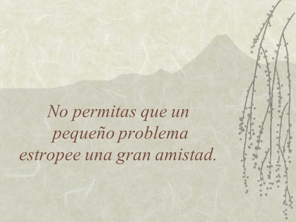 No permitas que un pequeño problema estropee una gran amistad.